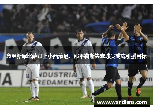 意甲新军比萨盯上小西蒙尼，那不勒斯失宠球员或成引援目标