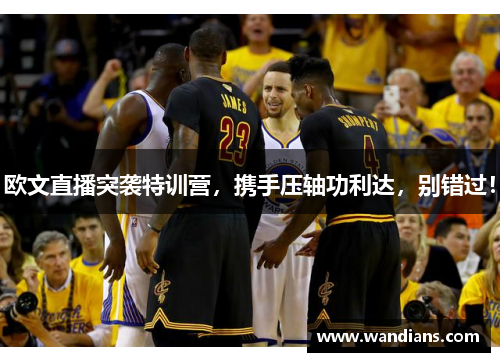 欧文直播突袭特训营，携手压轴功利达，别错过！