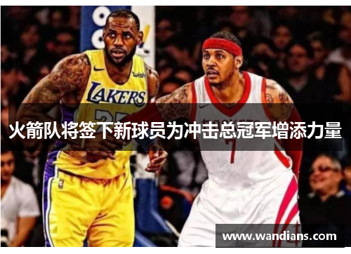 火箭队将签下新球员为冲击总冠军增添力量